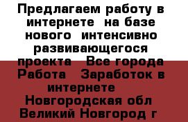 Предлагаем работу в интернете, на базе нового, интенсивно-развивающегося проекта - Все города Работа » Заработок в интернете   . Новгородская обл.,Великий Новгород г.